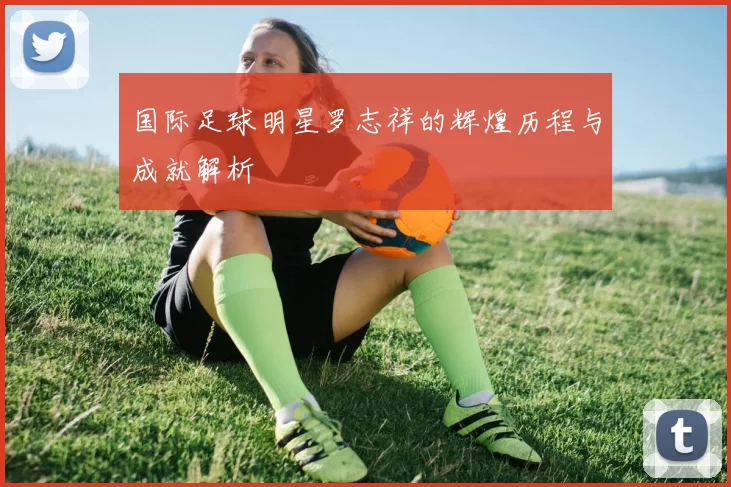 国际足球明星罗志祥的辉煌历程与成就解析