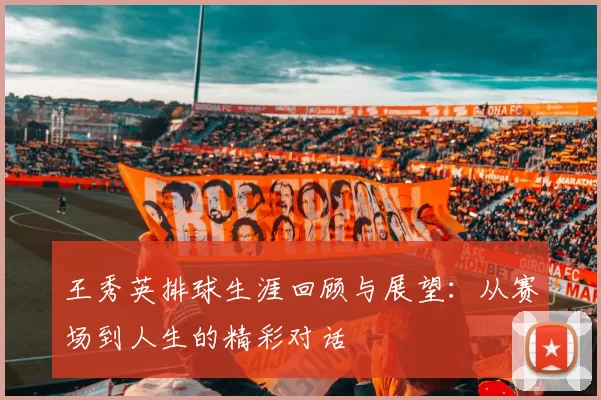 王秀英排球生涯回顾与展望：从赛场到人生的精彩对话