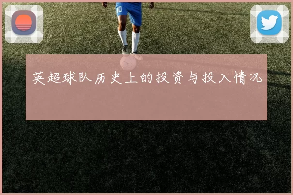 英超球队历史上的投资与投入情况