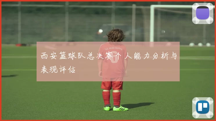 西安篮球队总决赛个人能力分析与表现评估