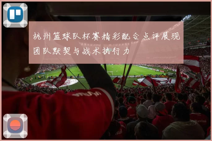 杭州篮球队杯赛精彩配合点评展现团队默契与战术执行力