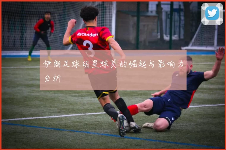 伊朗足球明星球员的崛起与影响力分析