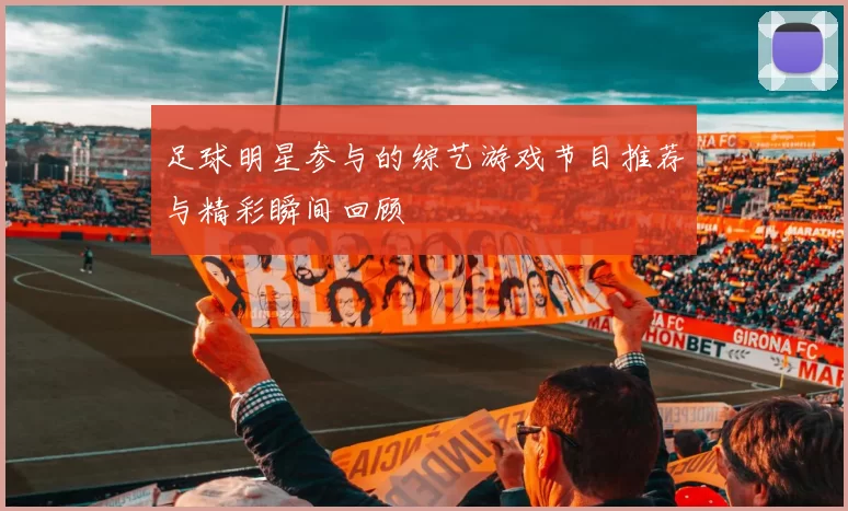 足球明星参与的综艺游戏节目推荐与精彩瞬间回顾