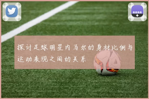 探讨足球明星内马尔的身材比例与运动表现之间的关系
