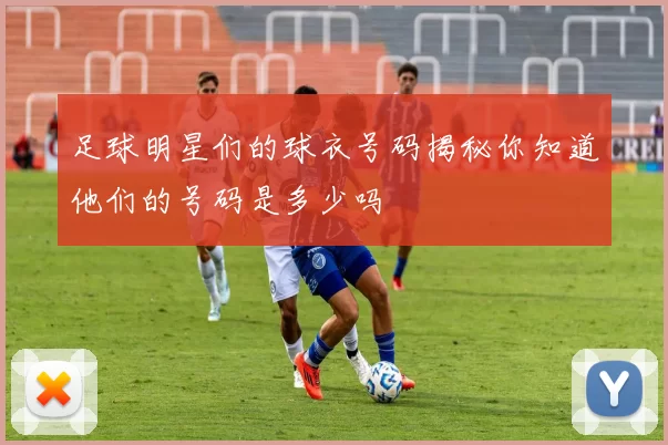 足球明星们的球衣号码揭秘你知道他们的号码是多少吗