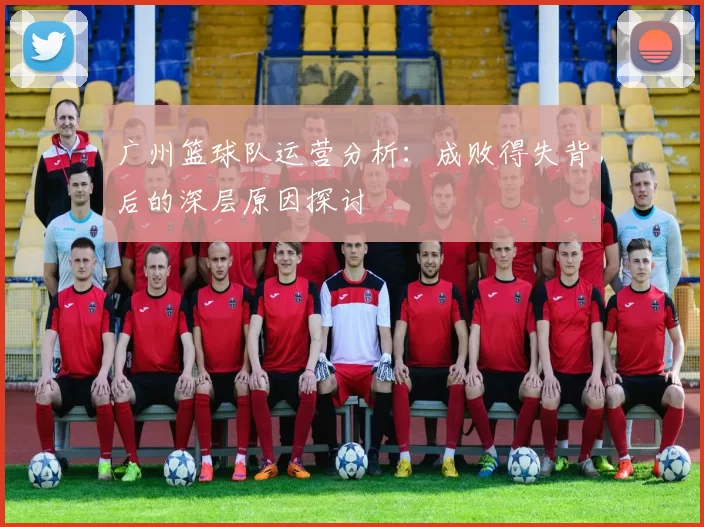 广州篮球队运营分析：成败得失背后的深层原因探讨