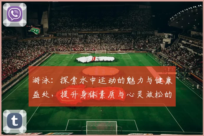 游泳：探索水中运动的魅力与健康益处，提升身体素质与心灵放松的完美结合