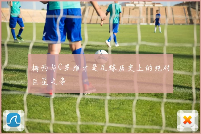 梅西与C罗谁才是足球历史上的绝对巨星之争