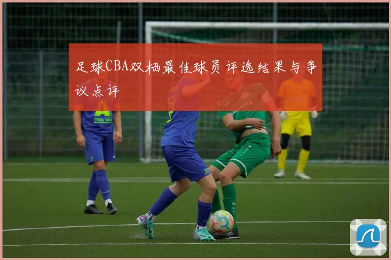 足球CBA双栖最佳球员评选结果与争议点评