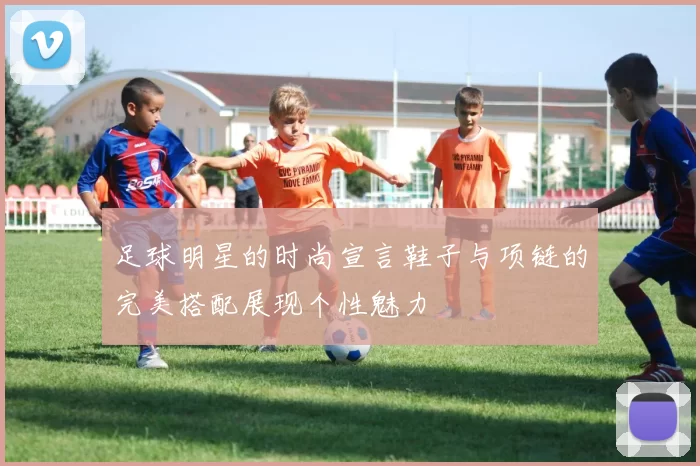 足球明星的时尚宣言鞋子与项链的完美搭配展现个性魅力