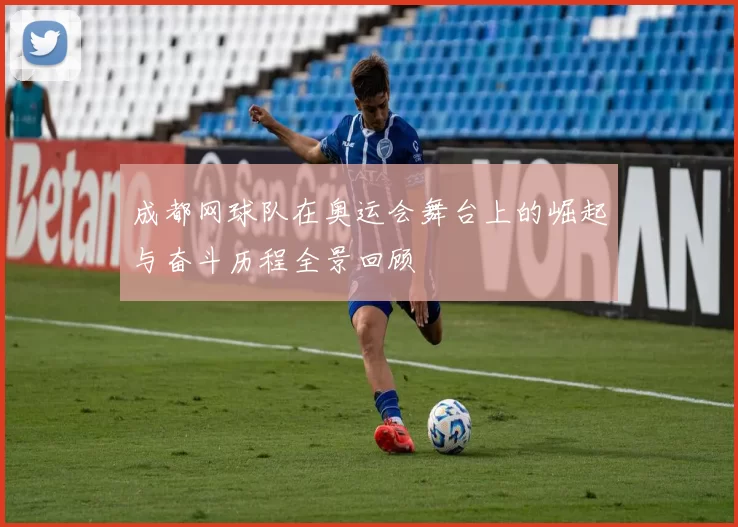 成都网球队在奥运会舞台上的崛起与奋斗历程全景回顾