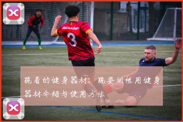 跪着的健身器材：跪姿训练用健身器材介绍与使用方法