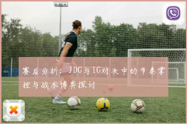 赛后分析：JDG与IG对决中的节奏掌控与战术博弈探讨
