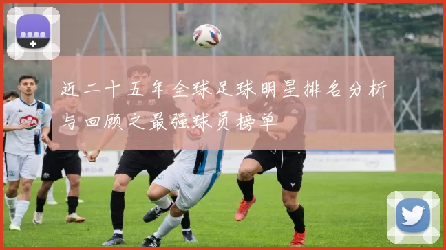 近二十五年全球足球明星排名分析与回顾之最强球员榜单