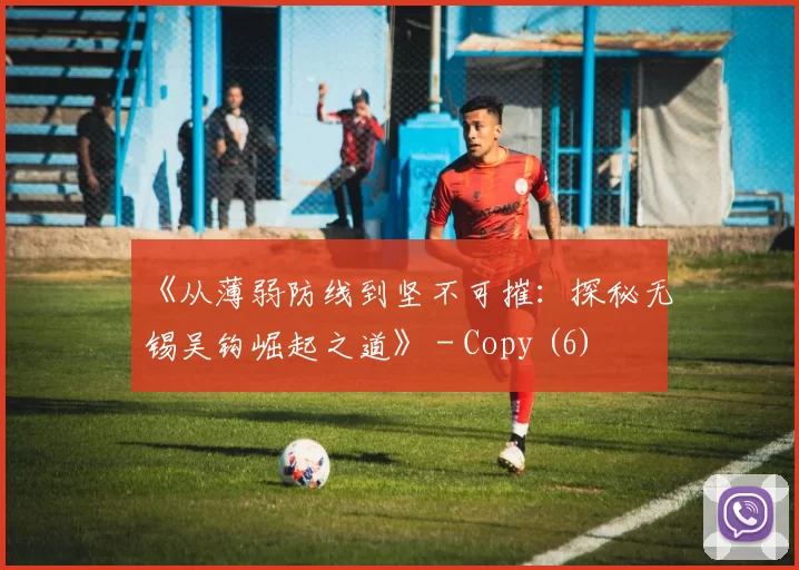 《从薄弱防线到坚不可摧：探秘无锡吴钩崛起之道》 - Copy (6)