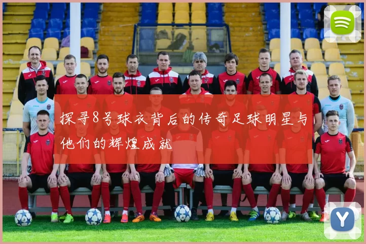 探寻8号球衣背后的传奇足球明星与他们的辉煌成就
