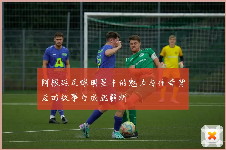 阿根廷足球明星卡的魅力与传奇背后的故事与成就解析