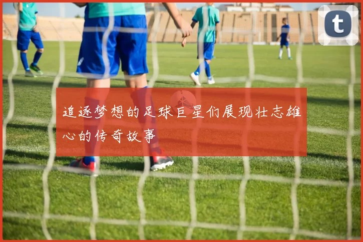 追逐梦想的足球巨星们展现壮志雄心的传奇故事