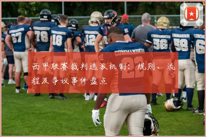 西甲联赛裁判选派机制：规则、流程及争议事件盘点